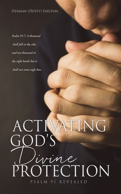 Activating Gods Divine Protection: Psalm 91 Revealed by Shelton, Herman (Dusty)