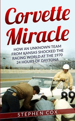 Corvette Miracle: How an Unknown Team from Kansas Shocked the Racing World at the 1970 24 Hours of Daytona by Cox, Stephen