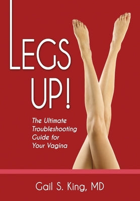 Legs Up!-The Ultimate Troubleshooting Guide for Your Vagina by King, Gail S.