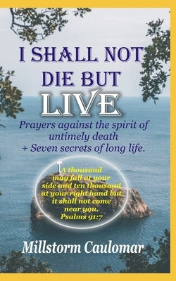 I Shall Not Die But Live: Prayers Against the Spirit of Untimely Death, Plus 7 secrets of Long Life by Caulomar, Millstorm