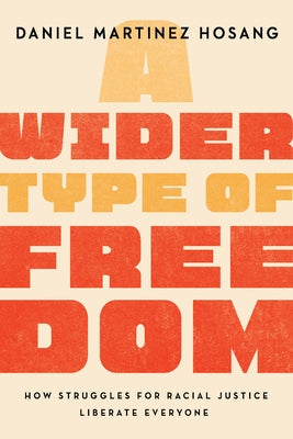 A Wider Type of Freedom: How Struggles for Racial Justice Liberate Everyone by Hosang, Daniel Martinez