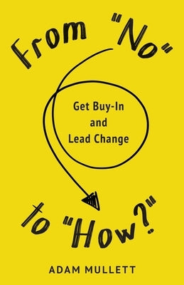 From No to How?: Get Buy-in and Lead Change by Mullett, Adam B.