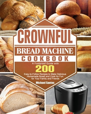 CROWNFUL Bread Machine Cookbook: A Foolproof Guide with 200 Easy-to-Follow Recipes to Make Delicious Homemade Bread and Cook for Fun for Your Family a by Santos, Michael