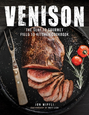 Venison: The Slay to Gourmet Field to Kitchen Cookbook by Wipfli, Jon