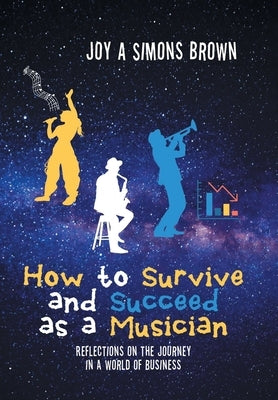 How to Survive and Succeed as a Musician: Reflections on the Journey in a World of Business by Simons Brown, Joy A.