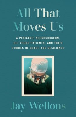 All That Moves Us: A Pediatric Neurosurgeon, His Young Patients, and Their Stories of Grace and Resilience by Wellons, Jay