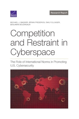 Competition and Restraint in Cyberspace: The Role of International Norms in Promoting U.S. Cybersecurity by Mazarr, Michael J.