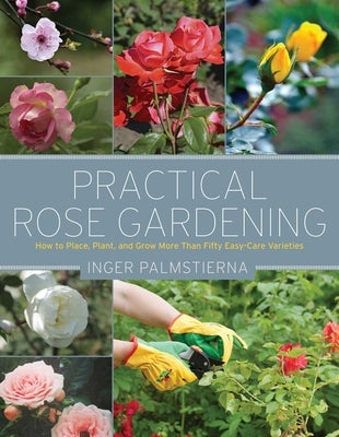 Practical Rose Gardening: How to Place, Plant, and Grow More Than Fifty Easy-Care Varieties by Palmstierna, Inger