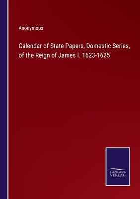 Calendar of State Papers, Domestic Series, of the Reign of James I. 1623-1625 by Anonymous