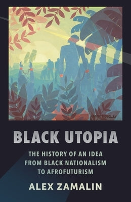 Black Utopia: The History of an Idea from Black Nationalism to Afrofuturism by Zamalin, Alex