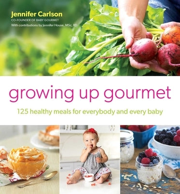 Growing Up Gourmet: 125 Healthy Meals for Everybody and Every Baby by Carlson, Jennifer