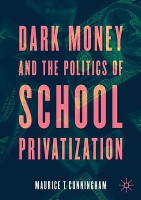 Dark Money and the Politics of School Privatization by Cunningham, Maurice T.