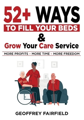 52+ Ways to Fill Your Beds and Grow Your Care Service: Attention Care-Home and Home-Care Owners and Managers by Fairfield, Geoffrey