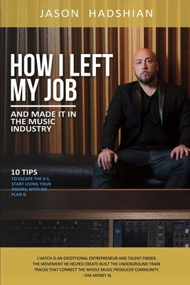 How I Left My Job and Made It in the Music Industry: 10 Tips to Escape the 9-5, Start Living Your Dream, with No Plan B.Volume 1 by Hadshian, Jason