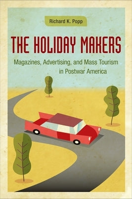 The Holiday Makers: Magazines, Advertising, and Mass Tourism in Postwar America by Popp, Richard K.