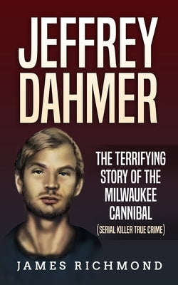 Jeffrey Dahmer: The Terrifying Story of the Milwaukee Cannibal (Serial Killer True Crime) by Richmond, James