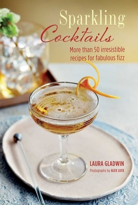 Sparkling Cocktails: More Than 50 Irresistible Recipes for Fabulous Fizz by Gladwin, Laura