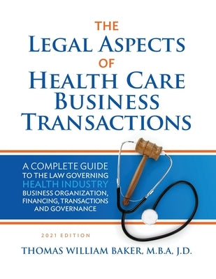 Legal Aspects of Health Care Business Transactions: A Complete Guide to the Law Governing the Business of Health Industry Business Organization, Finan by Baker, Thomas William