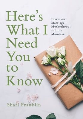 Here's What I Need You to Know: Essays on Marriage, Motherhood, and the Mundane by Franklin, Shari