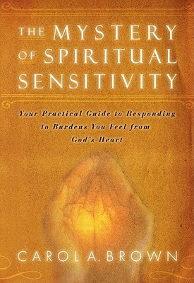 The Mystery of Spiritual Sensitivity: Your Practical Guide to Responding to Burdens You Feel from God's Heart by Brown, Carol A.