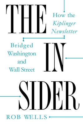 The Insider: How the Kiplinger Newsletter Bridged Washington and Wall Street by Wells, Rob