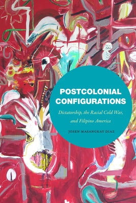 Postcolonial Configurations: Dictatorship, the Racial Cold War, and Filipino America by Diaz, Josen Masangkay