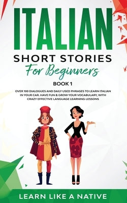 Italian Short Stories for Beginners Book 1: Over 100 Dialogues and Daily Used Phrases to Learn Italian in Your Car. Have Fun & Grow Your Vocabulary, w by Learn Like a Native