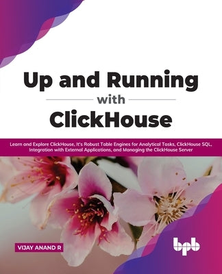 Up and Running with ClickHouse: Learn and Explore ClickHouse, It's Robust Table Engines for Analytical Tasks, ClickHouse SQL, Integration with Externa by Anand R., Vijay