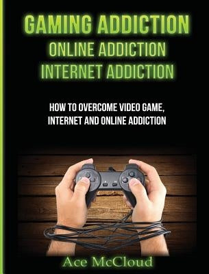 Gaming Addiction: Online Addiction: Internet Addiction: How To Overcome Video Game, Internet, And Online Addiction by McCloud, Ace