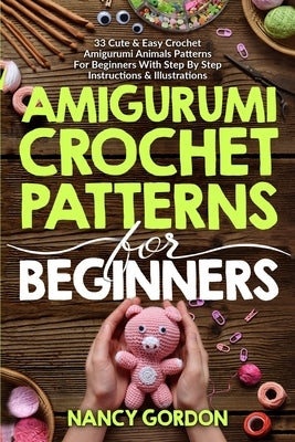 Amigurumi Crochet Patterns For Beginners: 33 Cute & Easy Crochet Amigurumi Animals Patterns For Beginners With Step By Step Instructions & Illustratio by Gordon, Nancy