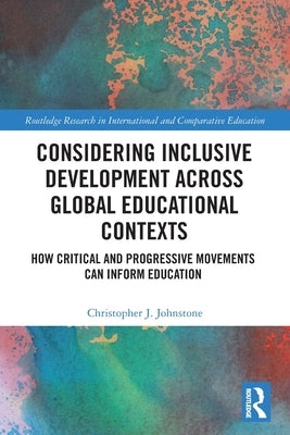 Considering Inclusive Development across Global Educational Contexts: How Critical and Progressive Movements can Inform Education by Johnstone, Christopher J.