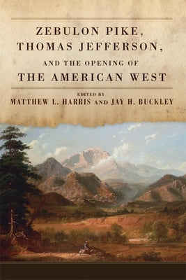 Zebulon Pike, Thomas Jefferson, and the Opening the of American West by Harris, Matthew L.