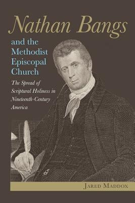 Nathan Bangs and the Methodist Episcopal Church: The Spread of Scriptural Holiness in Nineteenth-Century America by Maddox, Jared