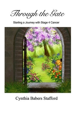 Through the Gate: Starting a Journey with Stage 4 Cancer by Stafford, Cynthia Babers