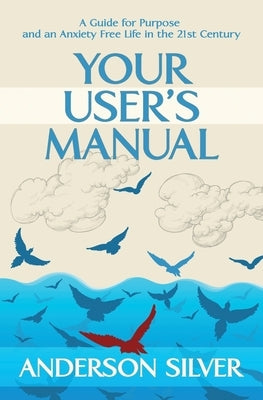 Your User's Manual: A Guide for Purpose and an Anxiety Free Life in the 21st Century by Silver, Anderson