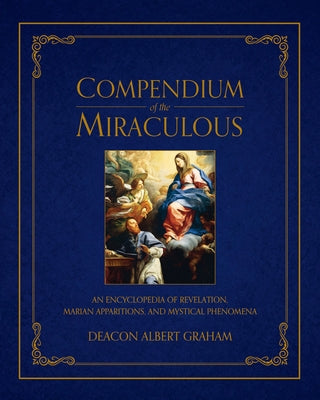 Compendium of the Miraculous: An Encyclopedia of Revelation, Marian Apparitions, and Mystical Phenomena by Graham, Albert E.