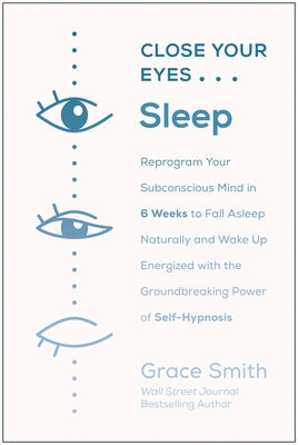 Close Your Eyes, Sleep: Reprogram Your Subconscious Mind in 6 Weeks to Fall Asleep Naturally and Wake Up Energized with the Groundbreaking Pow by Smith, Grace