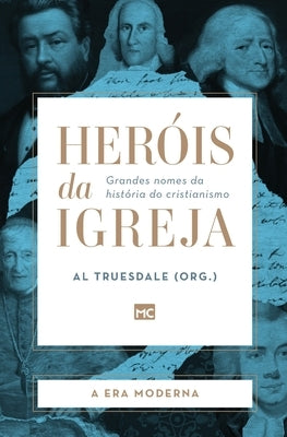 Heróis da Igreja - Vol. 4 - A Era Moderna: Grandes nomes da história do cristianismo by Truesdale, Al
