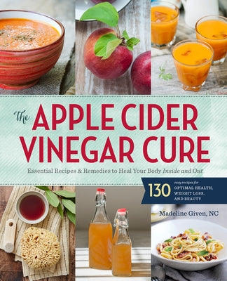 The Apple Cider Vinegar Cure: Essential Recipes & Remedies to Heal Your Body Inside and Out by Given, Madeline