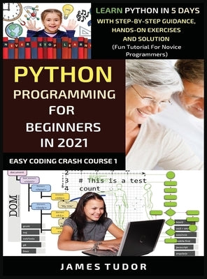 Python Programming For Beginners In 2021: Learn Python In 5 Days With Step By Step Guidance, Hands-on Exercises And Solution (Fun Tutorial For Novice by Tudor, James