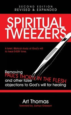 Spiritual Tweezers (Revised and Expanded): Removing Paul's "Thorn in the Flesh" and Other False Objections to God's Will for Healing by Greeson, Joshua