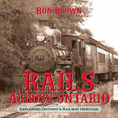 Rails Across Ontario: Exploring Ontario's Railway Heritage by Brown, Ron
