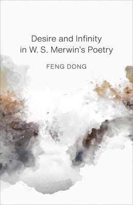 Desire and Infinity in W. S. Merwin's Poetry by Feng, Dong