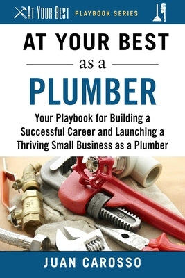 At Your Best as a Plumber: Your Playbook for Building a Successful Career and Launching a Thriving Small Business as a Plumber by Carosso, Juan