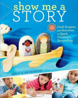 Show Me a Story: 40 Craft Projects and Activities to Spark Children's Storytelling by Neuburger, Emily K.