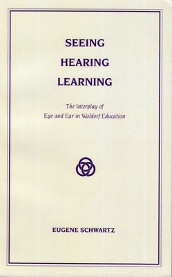 Seeing, Hearing, Learning: The Interplay of Eye and Ear in Waldorf Education by Schwartz, Eugene