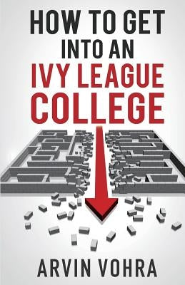 How to Get Into an Ivy League College by Vohra, Arvin