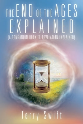 The End of the Ages Explained: (A Companion Book to Revelation Explained) by Swift, Terry