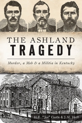 The Ashland Tragedy: Murder, a Mob and a Militia in Kentucky by Castle, H. E. Joe