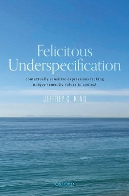 Felicitous Underspecification: Contextually Sensitive Expressions Lacking Unique Semantic Values in Context by King